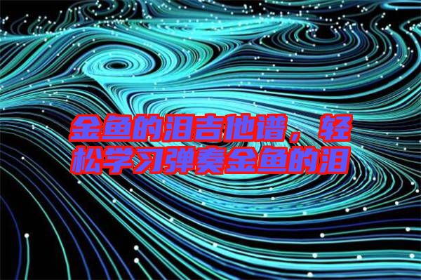 金魚的淚吉他譜，輕松學(xué)習(xí)彈奏金魚的淚