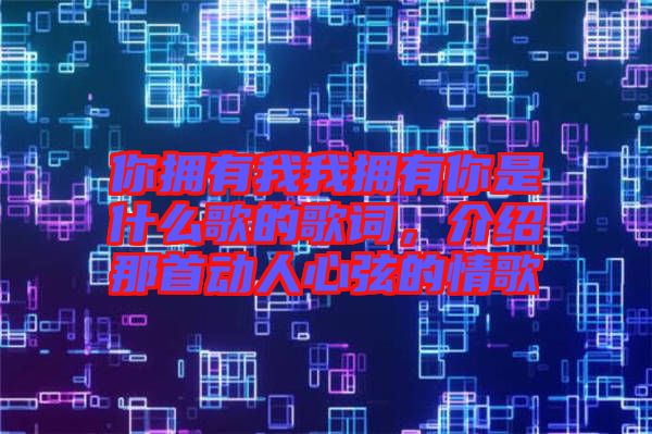 你擁有我我擁有你是什么歌的歌詞，介紹那首動(dòng)人心弦的情歌