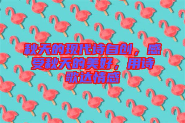 秋天的現(xiàn)代詩自創(chuàng)，感受秋天的美好，用詩歌達(dá)情感