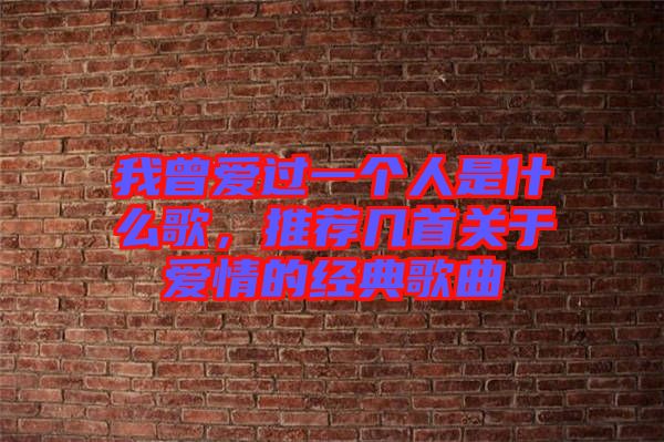我曾愛過(guò)一個(gè)人是什么歌，推薦幾首關(guān)于愛情的經(jīng)典歌曲