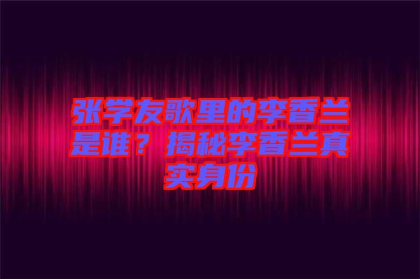 張學(xué)友歌里的李香蘭是誰？揭秘李香蘭真實(shí)身份