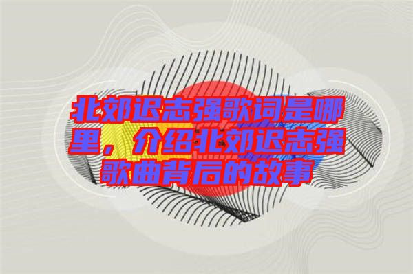北郊遲志強(qiáng)歌詞是哪里，介紹北郊遲志強(qiáng)歌曲背后的故事