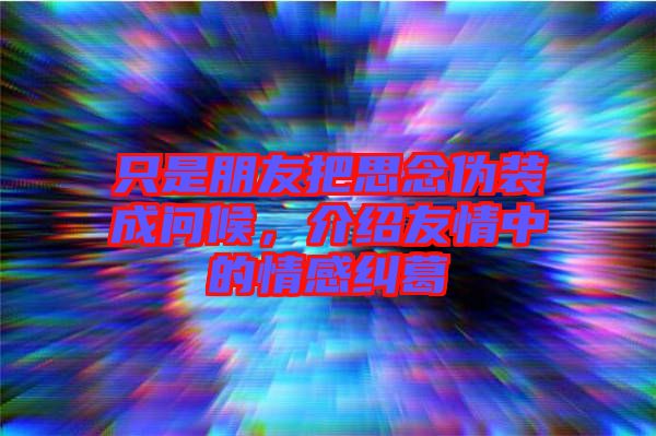 只是朋友把思念偽裝成問(wèn)候，介紹友情中的情感糾葛