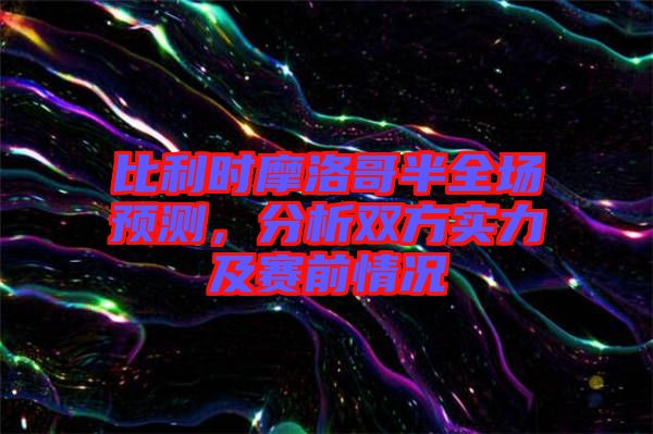 比利時摩洛哥半全場預(yù)測，分析雙方實力及賽前情況