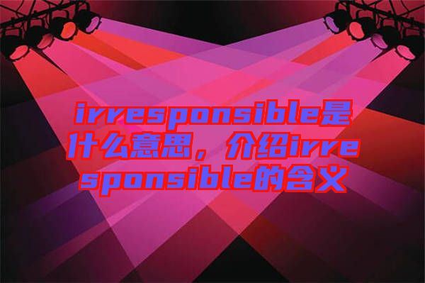 irresponsible是什么意思，介紹irresponsible的含義