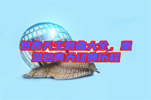 包青天主題曲大全，重溫包青天經(jīng)典歷程