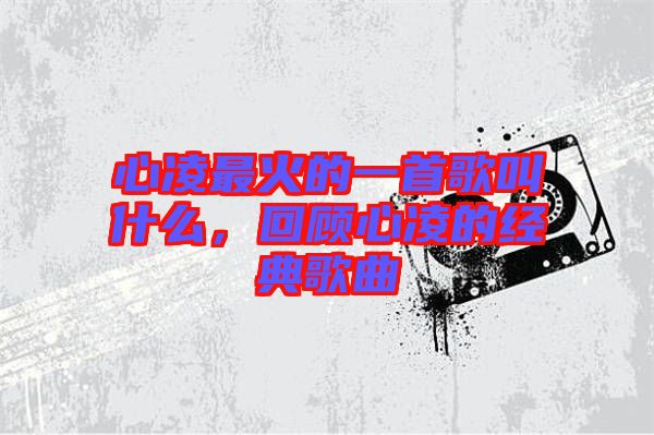 心凌最火的一首歌叫什么，回顧心凌的經(jīng)典歌曲
