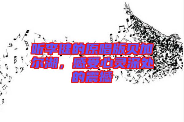 聽李健的原唱版貝加爾湖，感受心靈深處的震撼