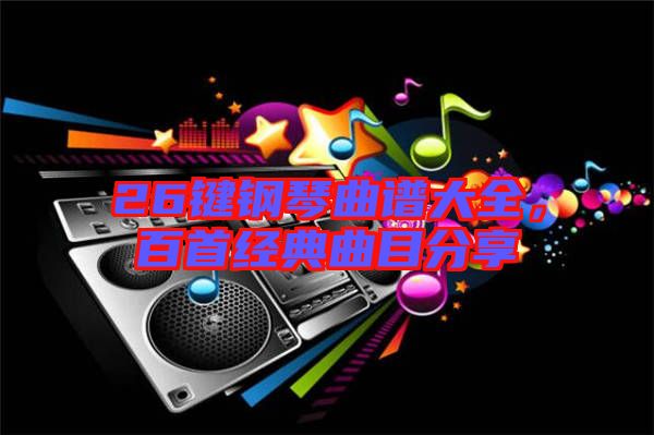 26鍵鋼琴曲譜大全，百首經(jīng)典曲目分享