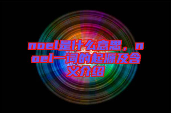 noel是什么意思，noel一詞的起源及含義介紹