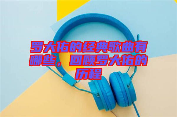 羅大佑的經(jīng)典歌曲有哪些，回顧羅大佑的歷程
