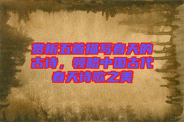 賞析五首描寫春天的古詩，領(lǐng)略中國古代春天詩歌之美
