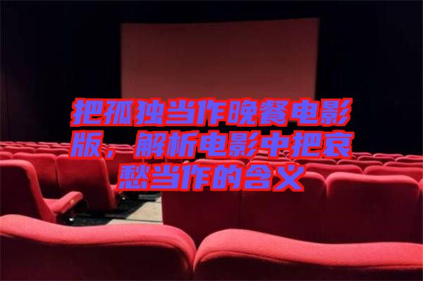 把孤獨(dú)當(dāng)作晚餐電影版，解析電影中把哀愁當(dāng)作的含義