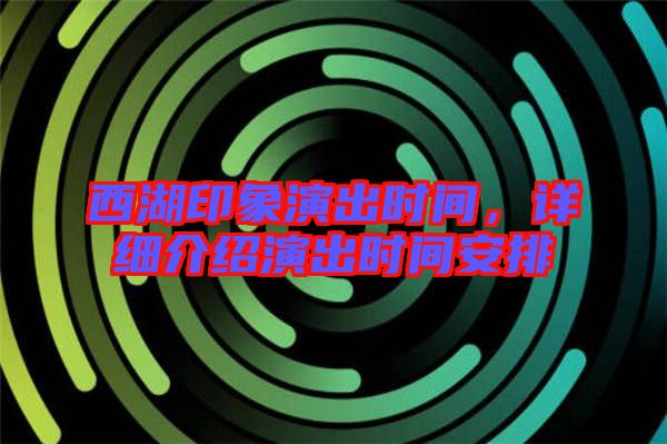 西湖印象演出時間，詳細介紹演出時間安排