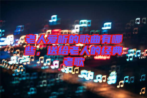老人愛聽的歌曲有哪些，送給老人的經(jīng)典老歌
