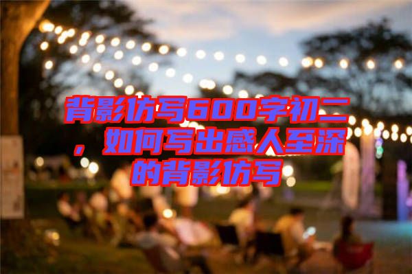 背影仿寫600字初二，如何寫出感人至深的背影仿寫