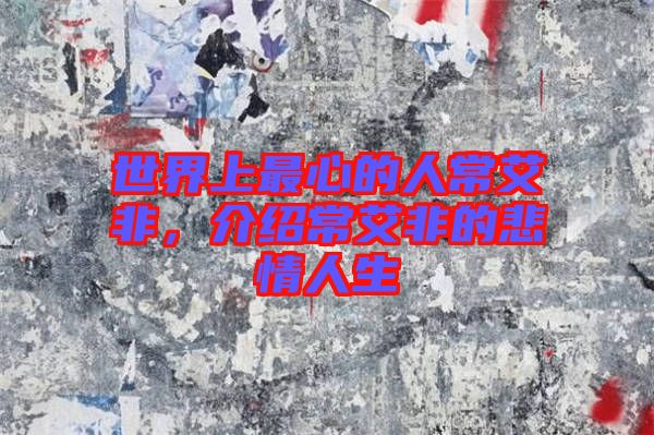 世界上最心的人常艾非，介紹常艾非的悲情人生