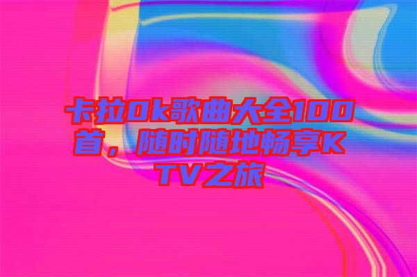 卡拉0k歌曲大全100首，隨時(shí)隨地暢享KTV之旅