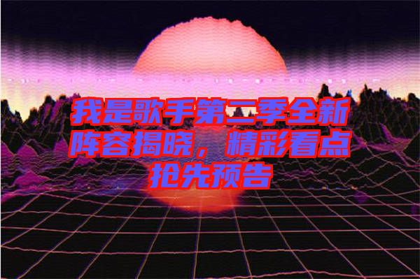 我是歌手第二季全新陣容揭曉，精彩看點(diǎn)搶先預(yù)告