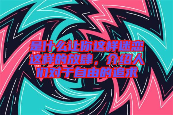 是什么讓你這樣迷戀這樣的放肆，介紹人們對(duì)于自由的追求
