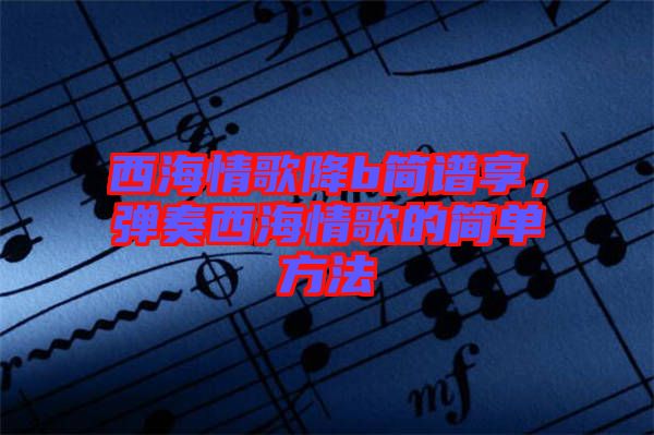 西海情歌降b簡(jiǎn)譜享，彈奏西海情歌的簡(jiǎn)單方法