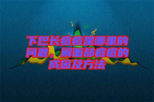 下巴長(zhǎng)痘痘是哪里的問(wèn)題，解面部痘痘的成因及方法