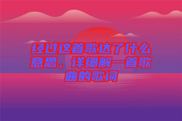 經(jīng)過這首歌達(dá)了什么意思，詳細(xì)解一首歌曲的歌詞