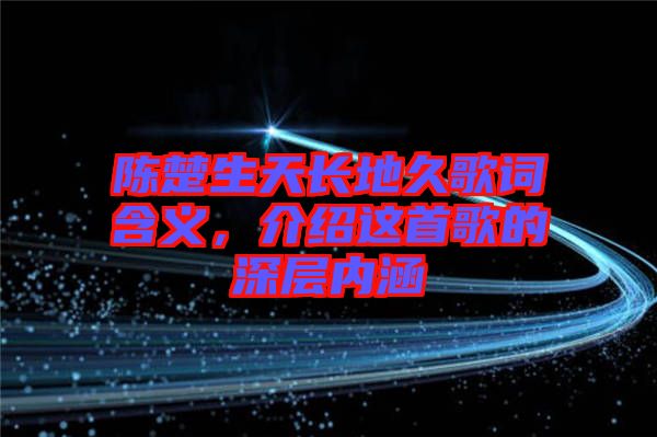 陳楚生天長(zhǎng)地久歌詞含義，介紹這首歌的深層內(nèi)涵