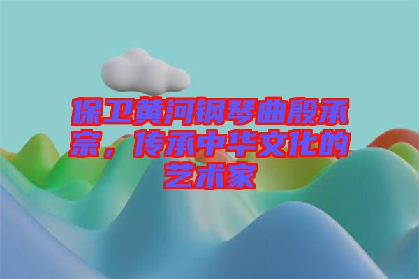保衛(wèi)黃河鋼琴曲殷承宗，傳承中華文化的藝術家