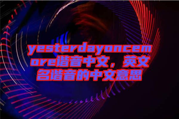 yesterdayoncemore諧音中文，英文名諧音的中文意思