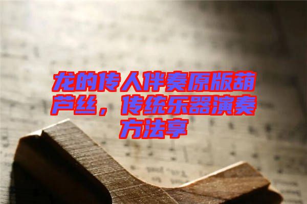 龍的傳人伴奏原版葫蘆絲，傳統(tǒng)樂(lè)器演奏方法享