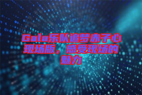 Gala樂(lè)隊(duì)追夢(mèng)赤子心現(xiàn)場(chǎng)版，感受現(xiàn)場(chǎng)的魅力