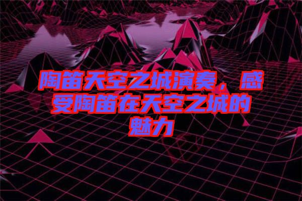 陶笛天空之城演奏，感受陶笛在天空之城的魅力