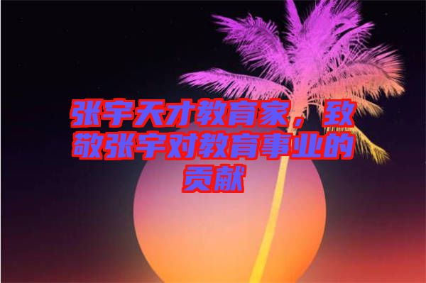 張宇天才教育家，致敬張宇對(duì)教育事業(yè)的貢獻(xiàn)