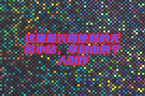 這里是興趣使然的無(wú)名小站，享自由的個(gè)人創(chuàng)作
