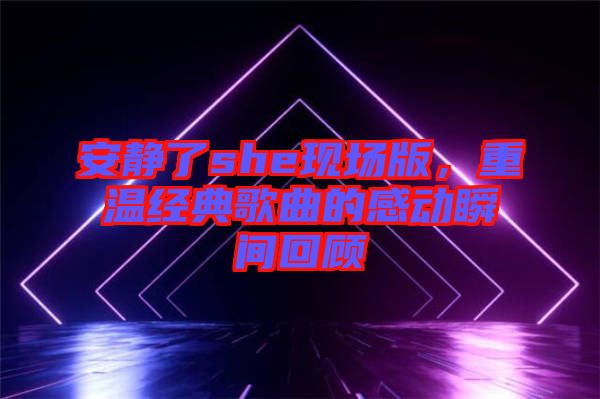 安靜了she現(xiàn)場版，重溫經(jīng)典歌曲的感動瞬間回顧