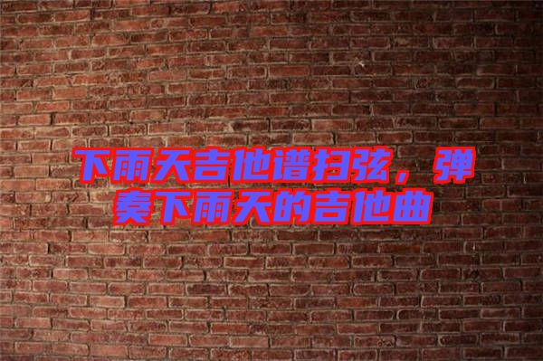 下雨天吉他譜掃弦，彈奏下雨天的吉他曲