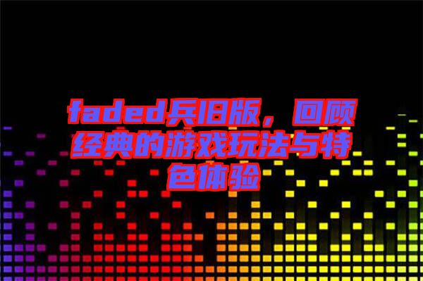 faded兵舊版，回顧經(jīng)典的游戲玩法與特色體驗(yàn)