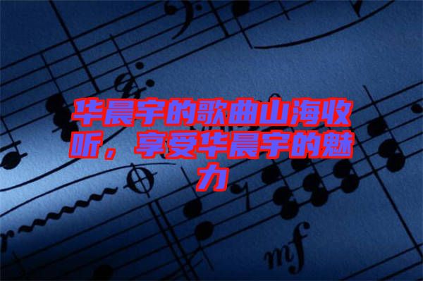 華晨宇的歌曲山海收聽(tīng)，享受華晨宇的魅力