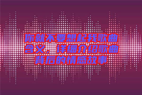 你就不要想起我歌曲含義，詳細(xì)介紹歌曲背后的情感故事