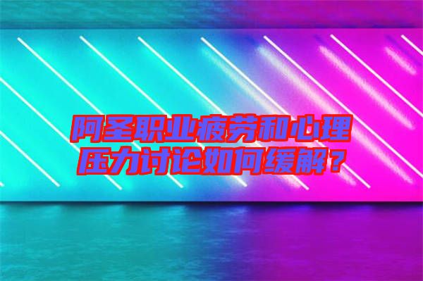 阿圣職業(yè)疲勞和心理壓力討論如何緩解？