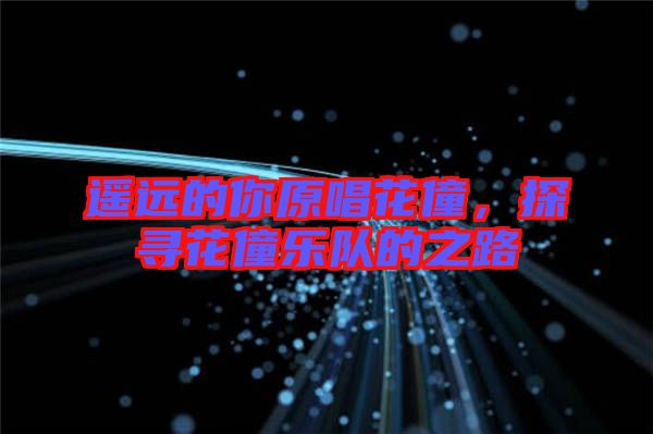 遙遠(yuǎn)的你原唱花僮，探尋花僮樂(lè)隊(duì)的之路