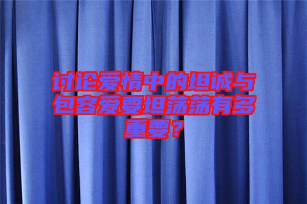 討論愛情中的坦誠與包容愛要坦蕩蕩有多重要？