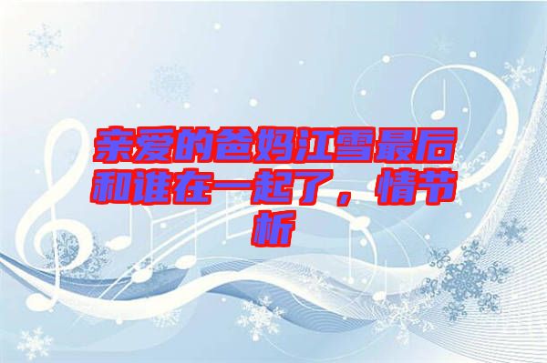 親愛的爸媽江雪最后和誰在一起了，情節(jié)析