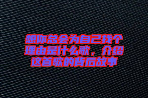 想你總會(huì)為自己找個(gè)理由是什么歌，介紹這首歌的背后故事