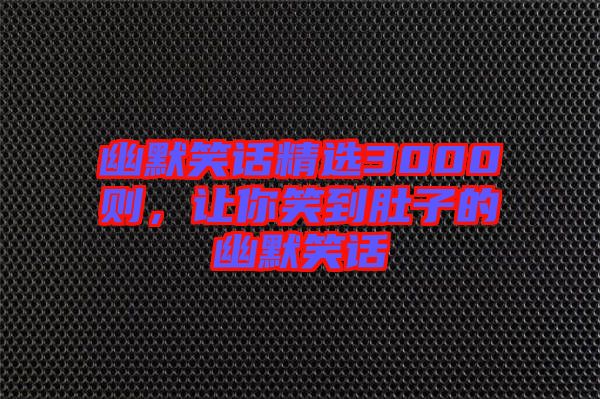 幽默笑話精選3000則，讓你笑到肚子的幽默笑話