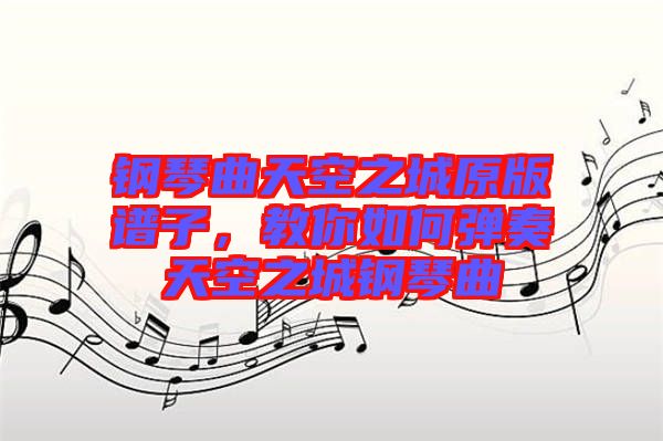 鋼琴曲天空之城原版譜子，教你如何彈奏天空之城鋼琴曲