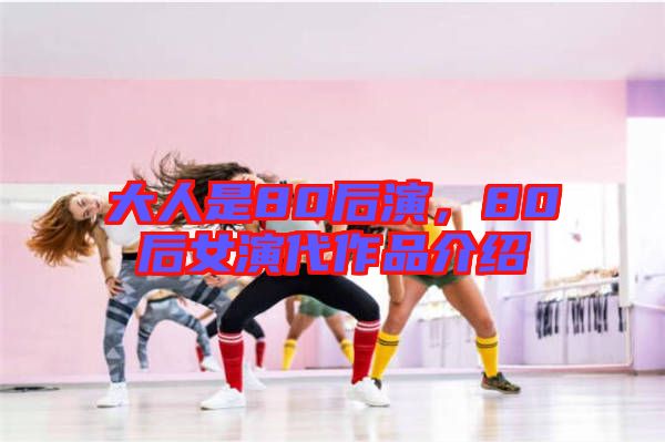 大人是80后演，80后女演代作品介紹