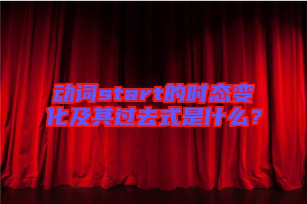 動(dòng)詞start的時(shí)態(tài)變化及其過(guò)去式是什么？