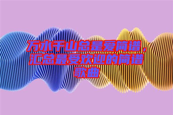 萬水千山總是愛簡譜，匯總最受歡迎的簡譜歌曲